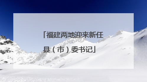 福建两地迎来新任县（市）委书记