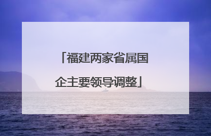 福建两家省属国企主要领导调整