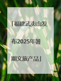 福建武夷山发布2025年暑期文旅产品