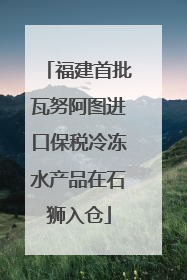 福建首批瓦努阿图进口保税冷冻水产品在石狮入仓