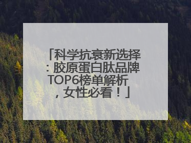科学抗衰新选择：胶原蛋白肽品牌TOP6榜单解析，女性必看！