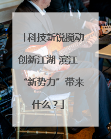 科技新锐搅动创新江湖 滨江“新势力”带来什么？