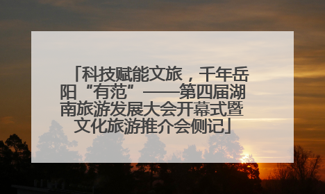 科技赋能文旅，千年岳阳“有范”——第四届湖南旅游发展大会开幕式暨文化旅游推介会侧记