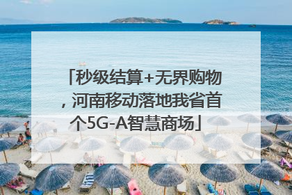 秒级结算+无界购物，河南移动落地我省首个5G-A智慧商场