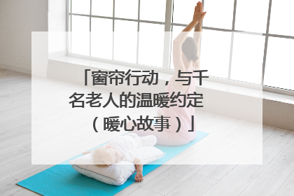 窗帘行动，与千名老人的温暖约定（暖心故事）