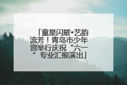 童星闪耀•艺韵流芳！青岛市少年宫举行庆祝“六一”专业汇报演出