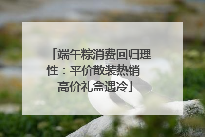 端午粽消费回归理性：平价散装热销 高价礼盒遇冷