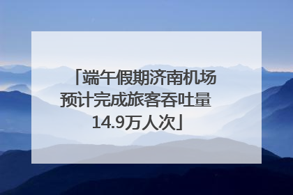端午假期济南机场预计完成旅客吞吐量14.9万人次