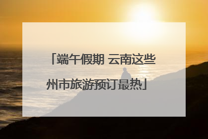 端午假期 云南这些州市旅游预订最热