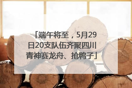 端午将至，5月29日20支队伍齐聚四川青神赛龙舟、抢鸭子