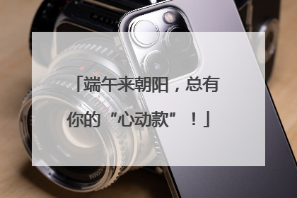 端午来朝阳，总有你的“心动款”！