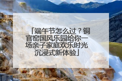 端午节怎么过？铜官窑国风乐园给你一场亲子家庭欢乐时光沉浸式新体验