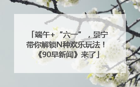 端午+“六一”，景宁带你解锁N种欢乐玩法！《90早新闻》来了
