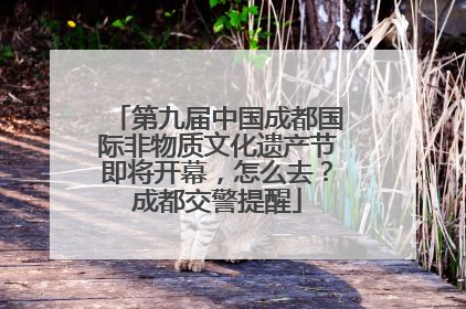 第九届中国成都国际非物质文化遗产节即将开幕，怎么去？成都交警提醒