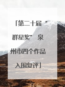 第二十届“群星奖” 泉州市四个作品入围复评