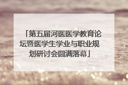 第五届河医医学教育论坛暨医学生学业与职业规划研讨会圆满落幕