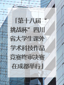 第十八届“挑战杯”四川省大学生课外学术科技作品竞赛终审决赛在成都举行