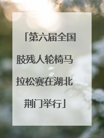 第六届全国肢残人轮椅马拉松赛在湖北荆门举行