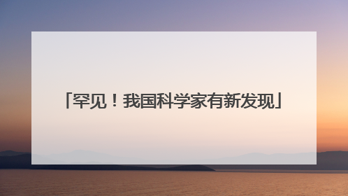 罕见！我国科学家有新发现