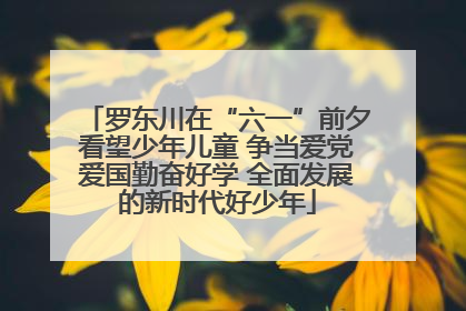罗东川在“六一”前夕看望少年儿童 争当爱党爱国勤奋好学 全面发展的新时代好少年