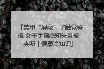美甲“屏蔽”了触觉警报 女子手指感知失灵被夹断｜健康冷知识