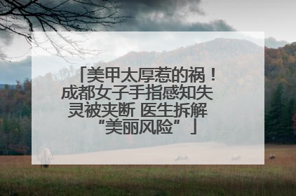 美甲太厚惹的祸！成都女子手指感知失灵被夹断 医生拆解“美丽风险”