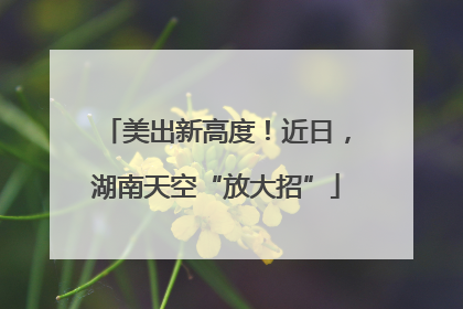 美出新高度！近日，湖南天空“放大招”