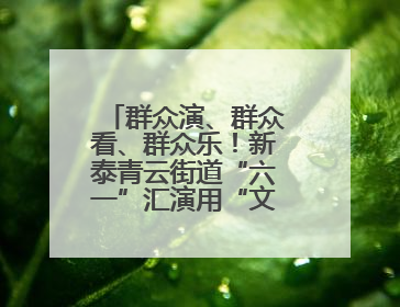 群众演、群众看、群众乐！新泰青云街道“六一”汇演用“文化大餐”烹出幸福“烟火气”