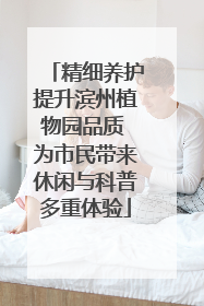 精细养护提升滨州植物园品质 为市民带来休闲与科普多重体验