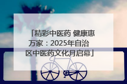精彩中医药 健康惠万家：2025年自治区中医药文化月启幕
