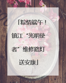 粽情端午！镇江“光明使者”维修路灯送安康