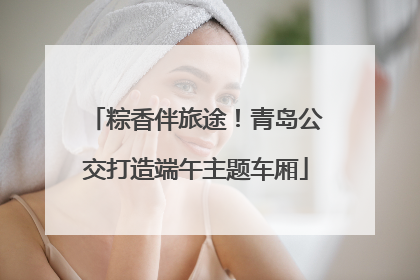粽香伴旅途！青岛公交打造端午主题车厢