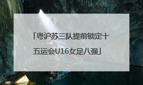 粤沪苏三队提前锁定十五运会U16女足八强