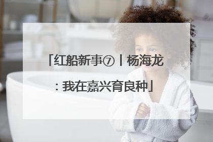 红船新事⑦丨杨海龙：我在嘉兴育良种