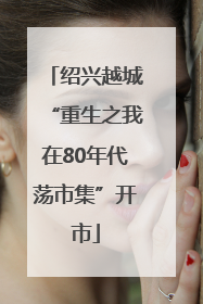绍兴越城“重生之我在80年代荡市集”开市
