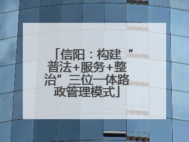信阳：构建“普法+服务+整治”三位一体路政管理模式