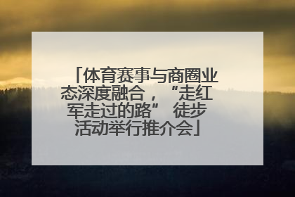 体育赛事与商圈业态深度融合，“走红军走过的路” 徒步活动举行推介会