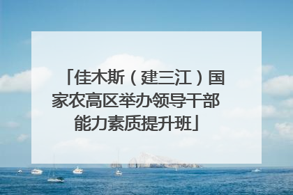 佳木斯（建三江）国家农高区举办领导干部能力素质提升班