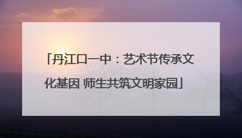 丹江口一中：艺术节传承文化基因 师生共筑文明家园