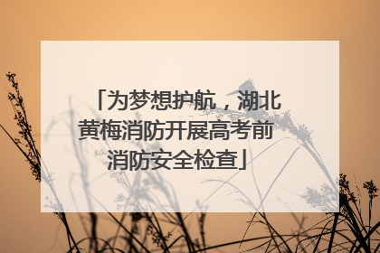 为梦想护航，湖北黄梅消防开展高考前消防安全检查