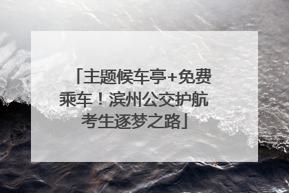 主题候车亭+免费乘车！滨州公交护航考生逐梦之路
