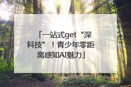一站式get“深科技”！青少年零距离感知AI魅力
