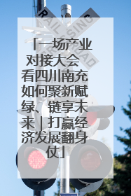 一场产业对接大会 看四川南充如何聚新赋绿、链享未来｜打赢经济发展翻身仗