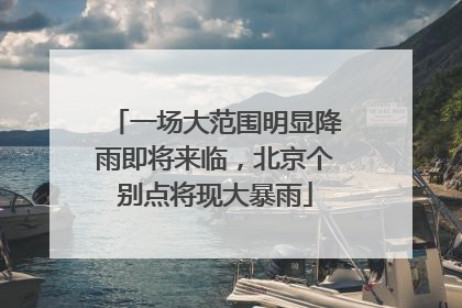 一场大范围明显降雨即将来临，北京个别点将现大暴雨