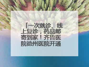 一次就诊、线上复诊，药品邮寄到家！齐鲁医院德州医院开通线上就医功能