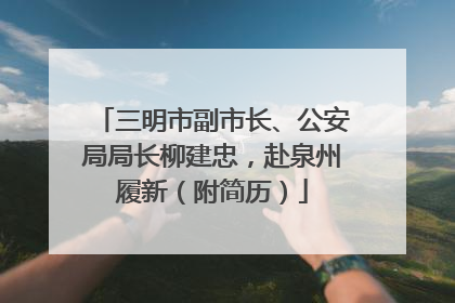 三明市副市长、公安局局长柳建忠，赴泉州履新（附简历）