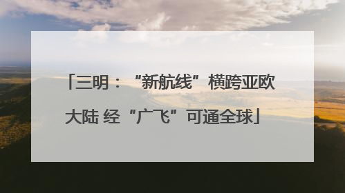 三明：“新航线”横跨亚欧大陆 经“广飞”可通全球