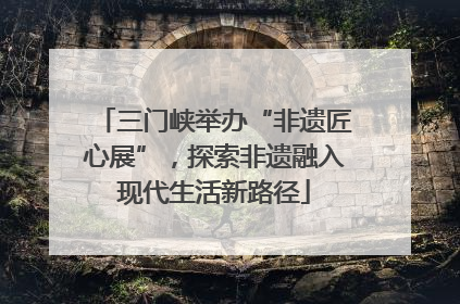 三门峡举办“非遗匠心展”，探索非遗融入现代生活新路径