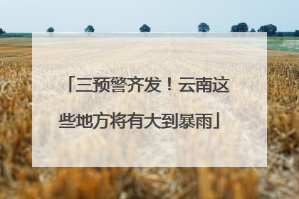 三预警齐发！云南这些地方将有大到暴雨