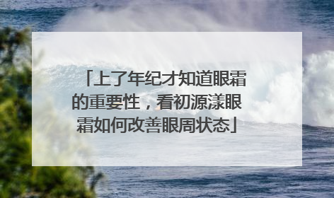 上了年纪才知道眼霜的重要性，看初源漾眼霜如何改善眼周状态